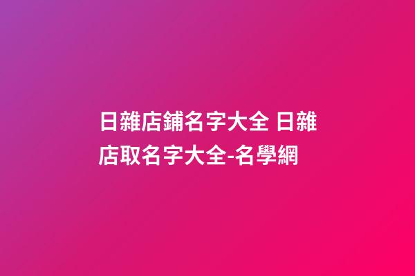 日雜店鋪名字大全 日雜店取名字大全-名學網-第1張-店鋪起名-玄機派